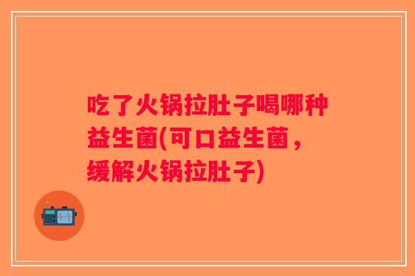 吃了火锅拉肚子喝哪种益生菌(可口益生菌，缓解火锅拉肚子)