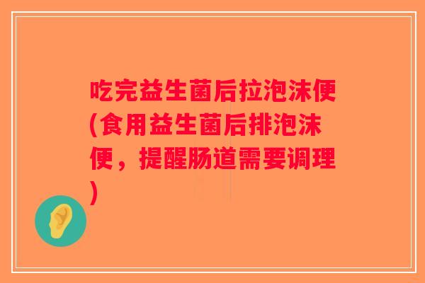 吃完益生菌后拉泡沫便(食用益生菌后排泡沫便，提醒肠道需要调理)