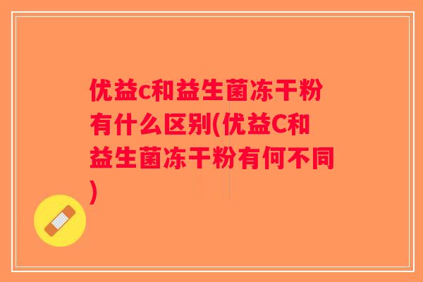 优益c和益生菌冻干粉有什么区别(优益C和益生菌冻干粉有何不同)