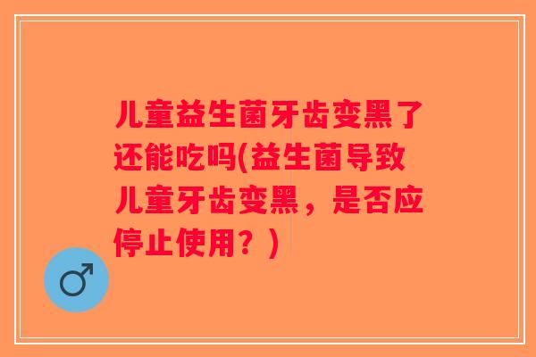 儿童益生菌牙齿变黑了还能吃吗(益生菌导致儿童牙齿变黑，是否应停止使用？)