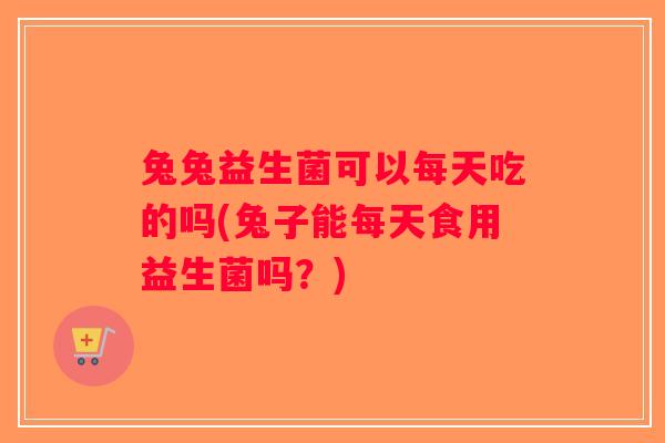 兔兔益生菌可以每天吃的吗(兔子能每天食用益生菌吗？)