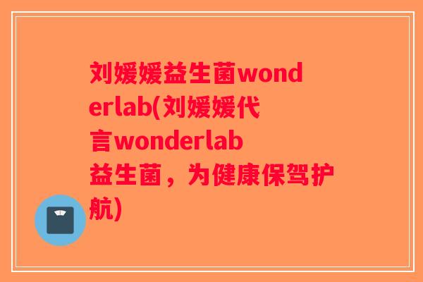 刘媛媛益生菌wonderlab(刘媛媛代言wonderlab益生菌，为健康保驾护航)