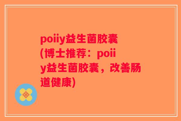 poiiy益生菌胶囊(博士推荐：poiiy益生菌胶囊，改善肠道健康)