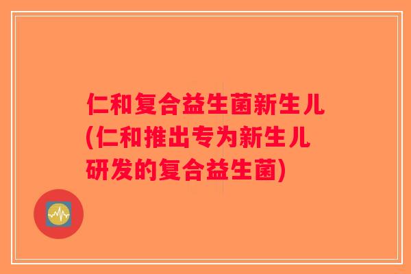 仁和复合益生菌新生儿(仁和推出专为新生儿研发的复合益生菌)