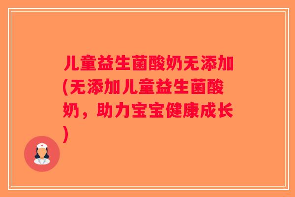 儿童益生菌酸奶无添加(无添加儿童益生菌酸奶，助力宝宝健康成长)