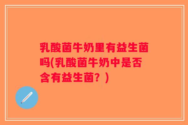 乳酸菌牛奶里有益生菌吗(乳酸菌牛奶中是否含有益生菌？)