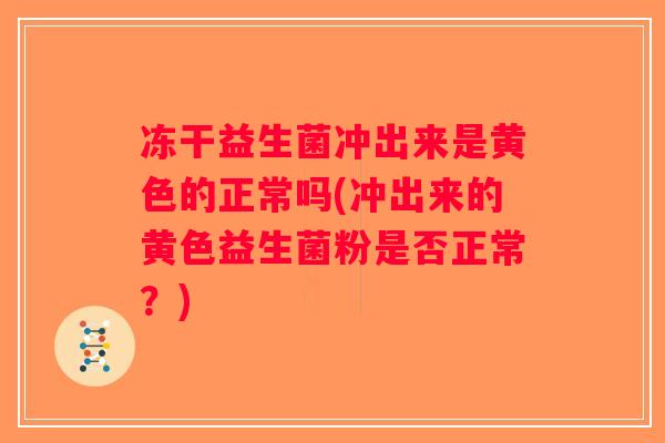 冻干益生菌冲出来是黄色的正常吗(冲出来的黄色益生菌粉是否正常？)
