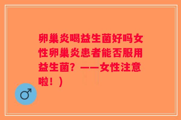 卵巢炎喝益生菌好吗女性卵巢炎患者能否服用益生菌？——女性注意啦！)