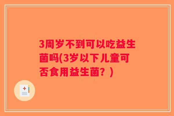 3周岁不到可以吃益生菌吗(3岁以下儿童可否食用益生菌？)