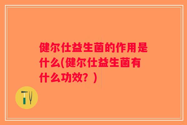健尔仕益生菌的作用是什么(健尔仕益生菌有什么功效？)