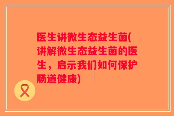 医生讲微生态益生菌(讲解微生态益生菌的医生，启示我们如何保护肠道健康)