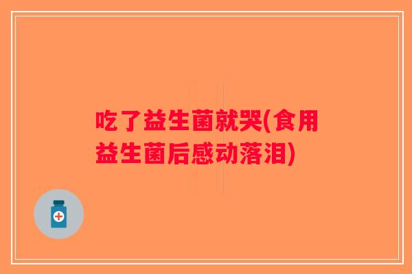 吃了益生菌就哭(食用益生菌后感动落泪)