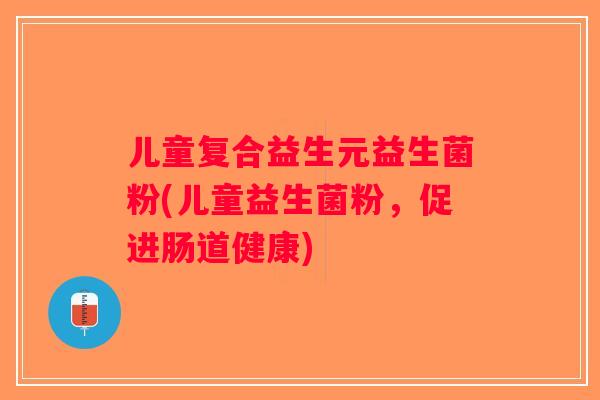 儿童复合益生元益生菌粉(儿童益生菌粉，促进肠道健康)