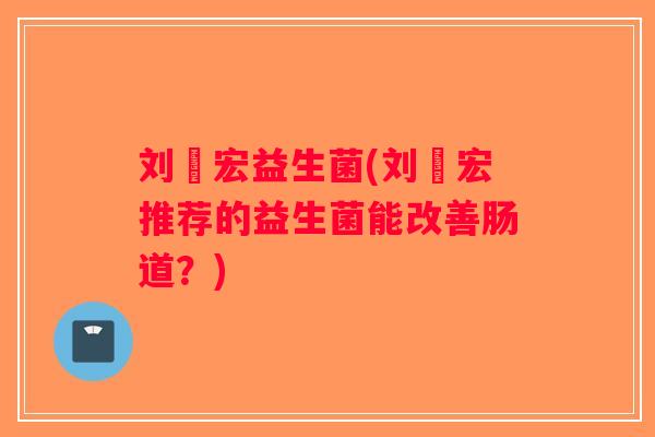 刘畊宏益生菌(刘畊宏推荐的益生菌能改善肠道？)