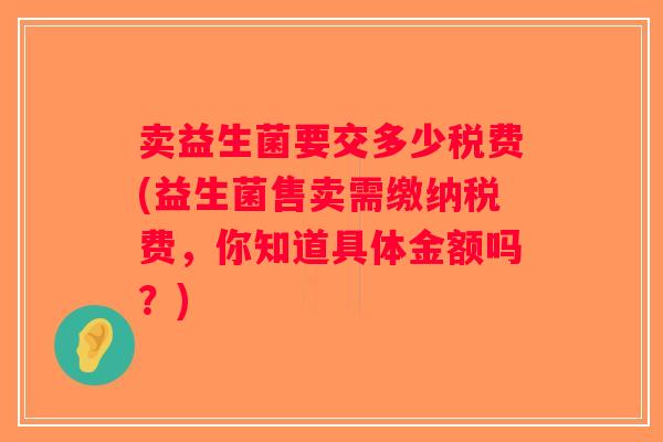 卖益生菌要交多少税费(益生菌售卖需缴纳税费，你知道具体金额吗？)