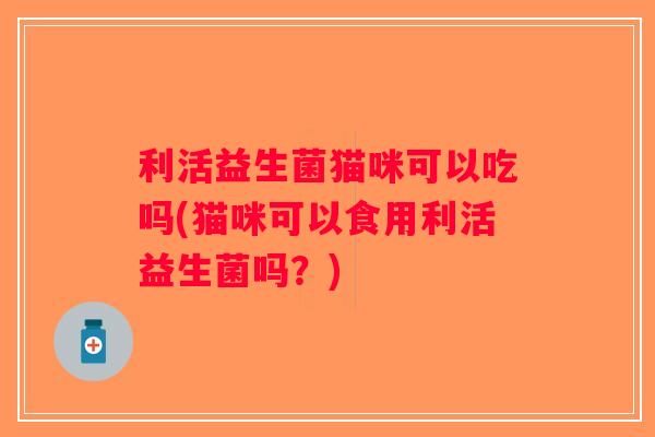 利活益生菌猫咪可以吃吗(猫咪可以食用利活益生菌吗？)