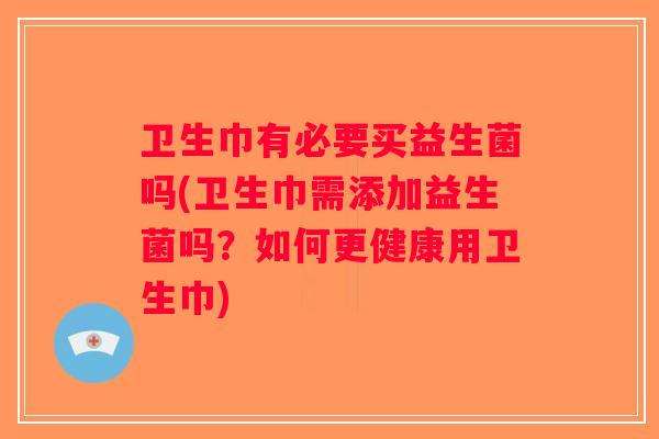 卫生巾有必要买益生菌吗(卫生巾需添加益生菌吗？如何更健康用卫生巾)