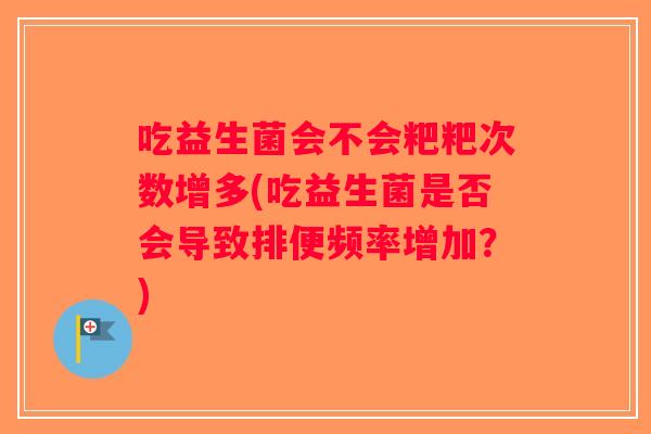 吃益生菌会不会粑粑次数增多(吃益生菌是否会导致排便频率增加？)