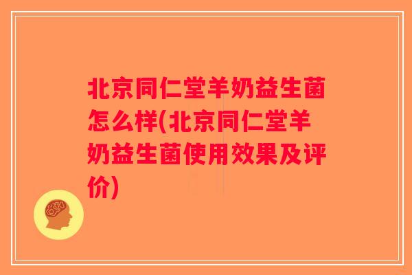 北京同仁堂羊奶益生菌怎么样(北京同仁堂羊奶益生菌使用效果及评价)