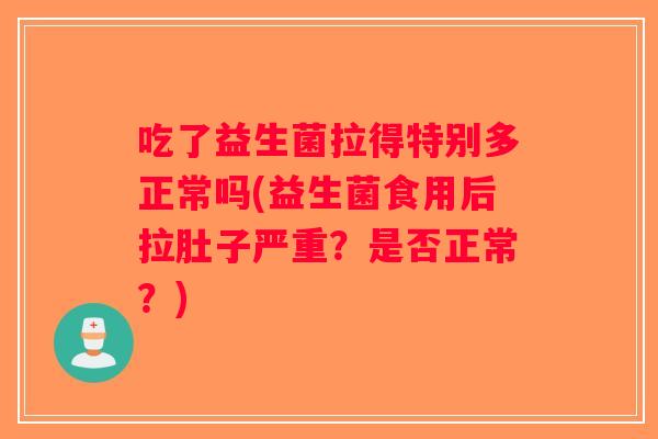 吃了益生菌拉得特别多正常吗(益生菌食用后拉肚子严重？是否正常？)