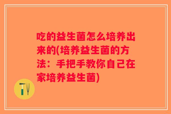 吃的益生菌怎么培养出来的(培养益生菌的方法：手把手教你自己在家培养益生菌)