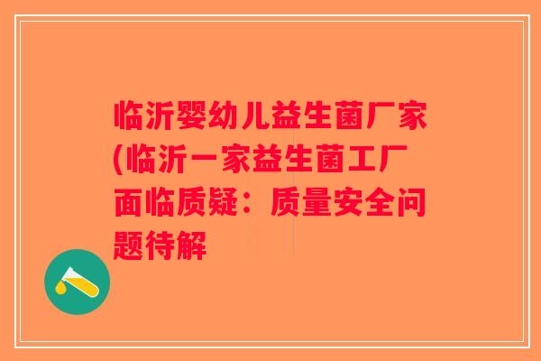 临沂婴幼儿益生菌厂家(临沂一家益生菌工厂面临质疑：质量安全问题待解