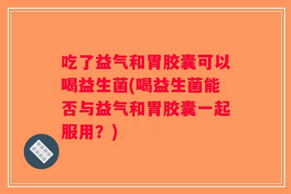 吃了益气和胃胶囊可以喝益生菌(喝益生菌能否与益气和胃胶囊一起服用？)