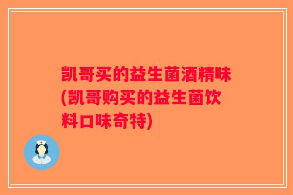 凯哥买的益生菌酒精味(凯哥购买的益生菌饮料口味奇特)