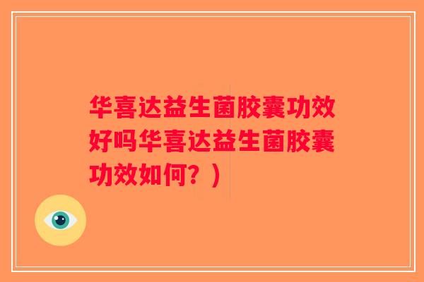华喜达益生菌胶囊功效好吗华喜达益生菌胶囊功效如何？)