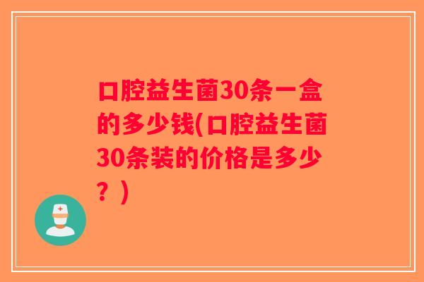 口腔益生菌30条一盒的多少钱(口腔益生菌30条装的价格是多少？)