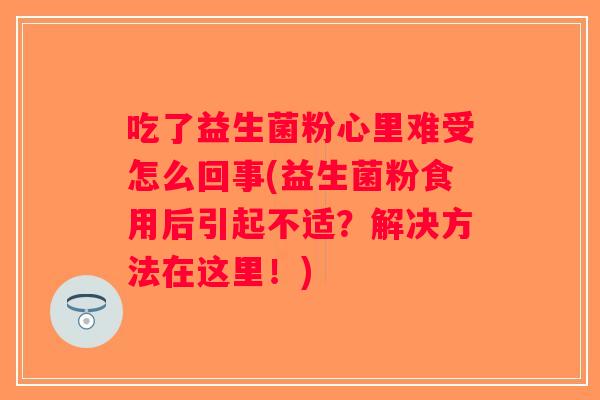 吃了益生菌粉心里难受怎么回事(益生菌粉食用后引起不适？解决方法在这里！)