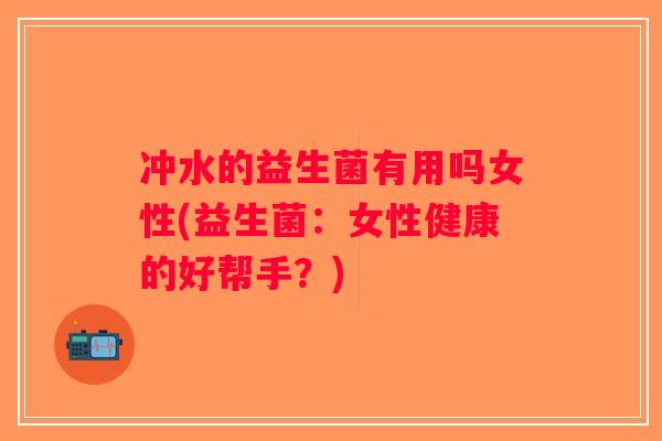 冲水的益生菌有用吗女性(益生菌：女性健康的好帮手？)
