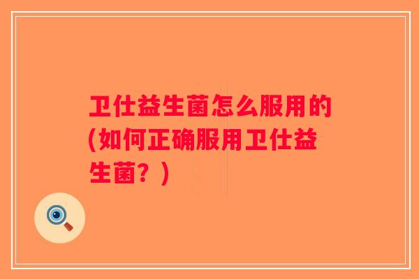卫仕益生菌怎么服用的(如何正确服用卫仕益生菌？)