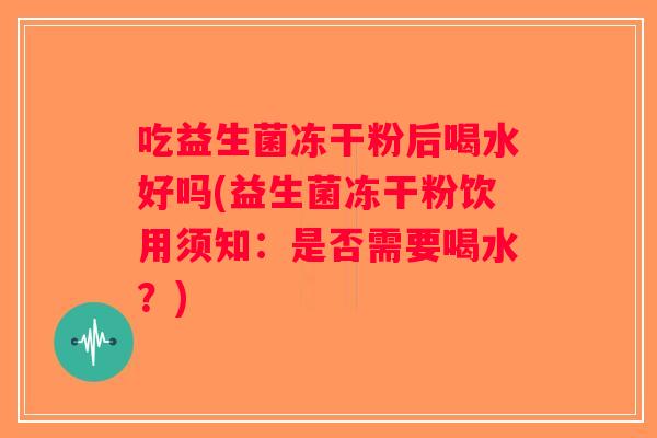 吃益生菌冻干粉后喝水好吗(益生菌冻干粉饮用须知：是否需要喝水？)
