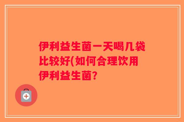 伊利益生菌一天喝几袋比较好(如何合理饮用伊利益生菌？