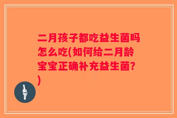 二月孩子都吃益生菌吗怎么吃(如何给二月龄宝宝正确补充益生菌？)