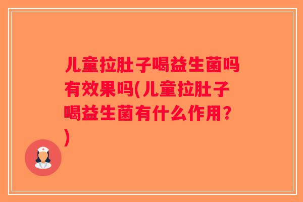 儿童拉肚子喝益生菌吗有效果吗(儿童拉肚子喝益生菌有什么作用？)
