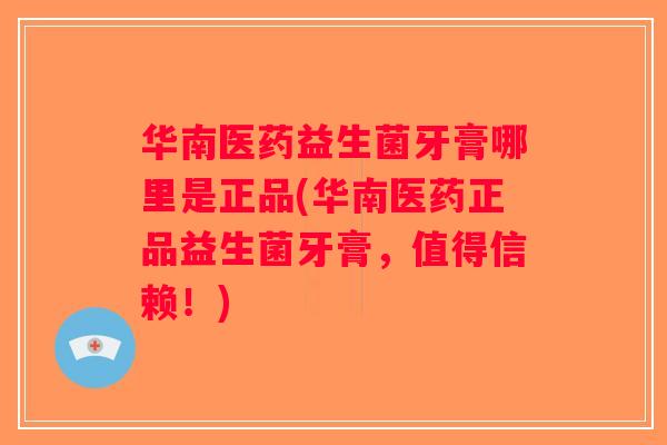 华南医药益生菌牙膏哪里是正品(华南医药正品益生菌牙膏，值得信赖！)