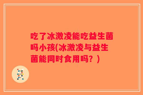 吃了冰激凌能吃益生菌吗小孩(冰激凌与益生菌能同时食用吗？)