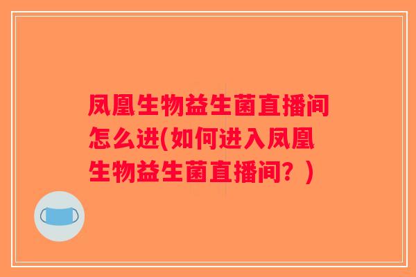 凤凰生物益生菌直播间怎么进(如何进入凤凰生物益生菌直播间？)