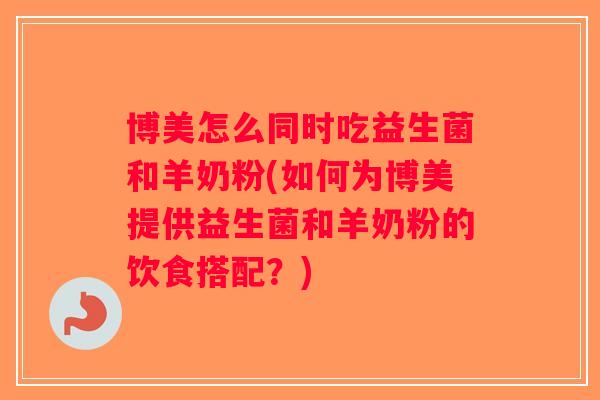 博美怎么同时吃益生菌和羊奶粉(如何为博美提供益生菌和羊奶粉的饮食搭配？)