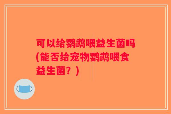 可以给鹦鹉喂益生菌吗(能否给宠物鹦鹉喂食益生菌？)