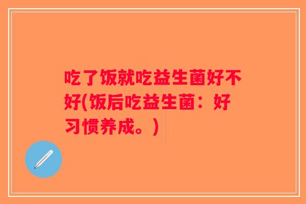 吃了饭就吃益生菌好不好(饭后吃益生菌：好习惯养成。)