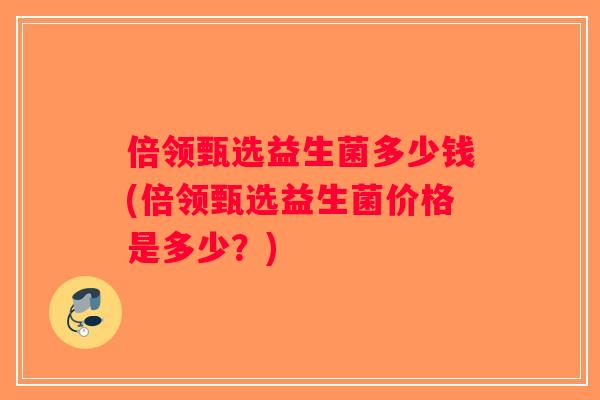 倍领甄选益生菌多少钱(倍领甄选益生菌价格是多少？)