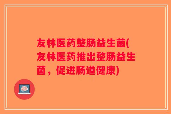 友林医药整肠益生菌(友林医药推出整肠益生菌，促进肠道健康)