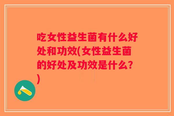 吃女性益生菌有什么好处和功效(女性益生菌的好处及功效是什么？)