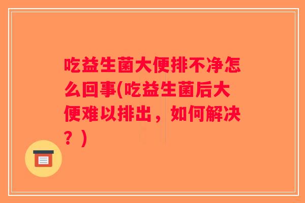 吃益生菌大便排不净怎么回事(吃益生菌后大便难以排出，如何解决？)