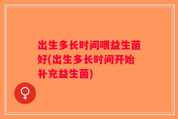 出生多长时间喂益生菌好(出生多长时间开始补充益生菌)