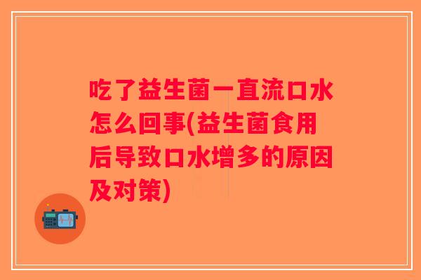 吃了益生菌一直流口水怎么回事(益生菌食用后导致口水增多的原因及对策)