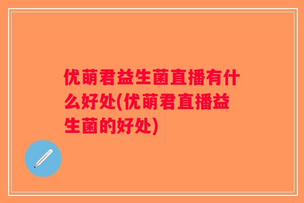 优萌君益生菌直播有什么好处(优萌君直播益生菌的好处)